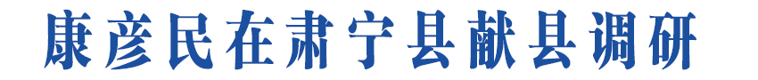 康彦民在肃宁县献县调研时强调<br>抓牢项目建设 做强产业支撑<br>推动县域经济高质量发展实现新突破