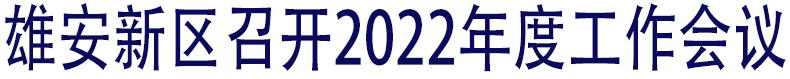 雄安新区召开2022年度工作会议
