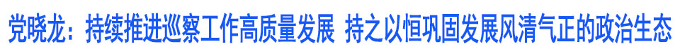 党晓龙在十二届市委第七轮巡察动员部署会暨巡前集体谈话会上强调 持续推进巡察工作高质量发展 持之以恒巩固发展风清气正的政治生态